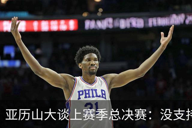 亚历山大谈上赛季总决赛：没支持任何一方 只是在欣赏高水平篮球